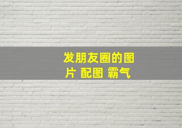 发朋友圈的图片 配图 霸气